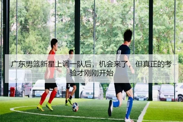广东男篮新星上调一队后，机会来了，但真正的考验才刚刚开始